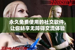 永久免费使用的社交软件，让你畅享无障碍交流体验