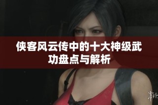 侠客风云传中的十大神级武功盘点与解析