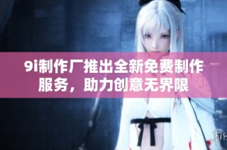 9i制作厂推出全新免费制作服务，助力创意无界限