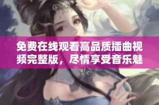 免费在线观看高品质插曲视频完整版，尽情享受音乐魅力