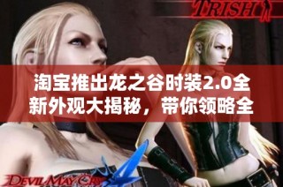 淘宝推出龙之谷时装2.0全新外观大揭秘，带你领略全新视觉盛宴