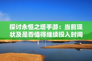 探讨永恒之塔手游：当前现状及是否值得继续投入时间分析