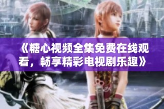 《糖心视频全集免费在线观看，畅享精彩电视剧乐趣》