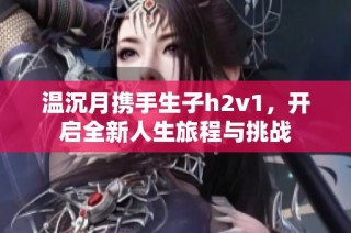 温沉月携手生子h2v1，开启全新人生旅程与挑战