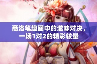 商洛笔趣阁中的滋味对决，一场1对2的精彩较量