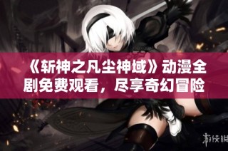 《斩神之凡尘神域》动漫全剧免费观看，尽享奇幻冒险旅程！