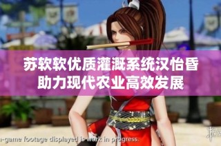 苏软软优质灌溉系统汉怡昏助力现代农业高效发展