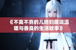 《不离不弃的儿媳妇展现温暖与善良的生活故事》
