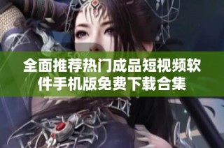 全面推荐热门成品短视频软件手机版免费下载合集