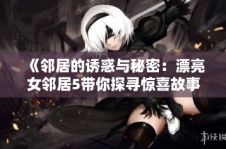 《邻居的诱惑与秘密：漂亮女邻居5带你探寻惊喜故事》