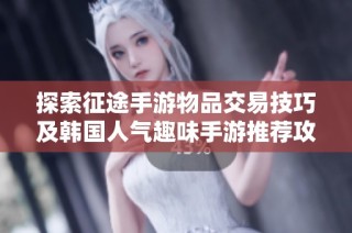 探索征途手游物品交易技巧及韩国人气趣味手游推荐攻略