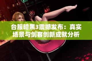 台服暗黑3震撼发布：真实场景与剑客创新成就分析