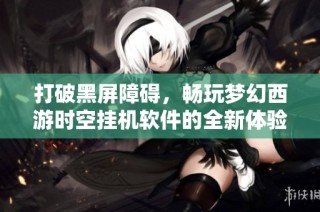 打破黑屏障碍，畅玩梦幻西游时空挂机软件的全新体验