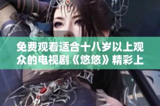 免费观看适合十八岁以上观众的电视剧《悠悠》精彩上线，快来享受吧！
