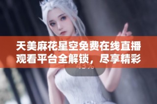 天美麻花星空免费在线直播观看平台全解锁，尽享精彩节目体验