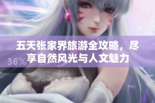 五天张家界旅游全攻略，尽享自然风光与人文魅力