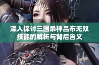 深入探讨三国杀神吕布无双技能的解析与背后含义