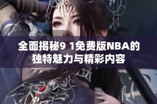 全面揭秘9 1免费版NBA的独特魅力与精彩内容