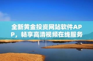 全新黄金投资网站软件APP，畅享高清视频在线服务