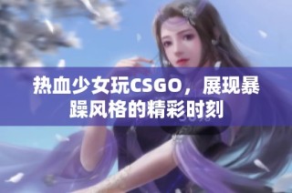 热血少女玩CSGO，展现暴躁风格的精彩时刻