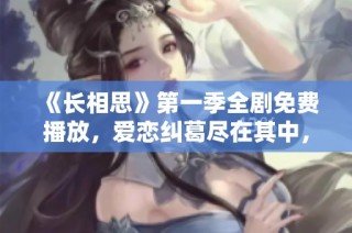 《长相思》第一季全剧免费播放，爱恋纠葛尽在其中，速来观看！