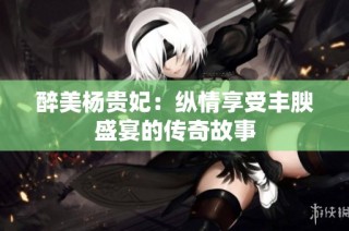 醉美杨贵妃：纵情享受丰腴盛宴的传奇故事
