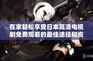在家轻松享受日本高清电视剧免费观看的最佳途径和资源分享