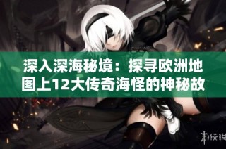 深入深海秘境：探寻欧洲地图上12大传奇海怪的神秘故事与传说