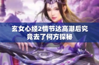 玄女心经2情节达高潮后究竟去了何方探秘