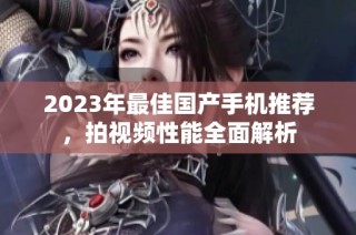 2023年最佳国产手机推荐，拍视频性能全面解析
