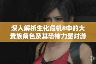 深入解析生化危机8中的大贵族角色及其恐怖力量对游戏氛围的影响