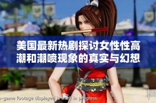 美国最新热剧探讨女性性高潮和潮喷现象的真实与幻想