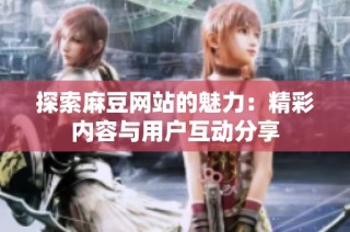 探索麻豆网站的魅力：精彩内容与用户互动分享