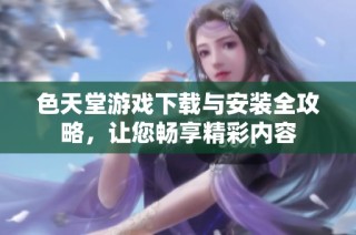 色天堂游戏下载与安装全攻略，让您畅享精彩内容