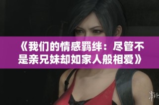 《我们的情感羁绊：尽管不是亲兄妹却如家人般相爱》