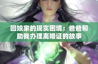 回娘家的现实困境：爸爸帮助我办理离婚证的故事