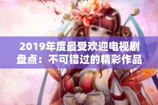 2019年度最受欢迎电视剧盘点：不可错过的精彩作品推荐