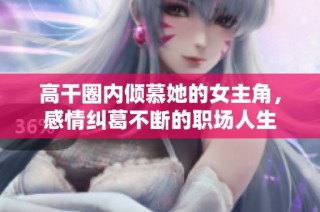 高干圈内倾慕她的女主角，感情纠葛不断的职场人生