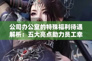 公司办公室的特殊福利待遇解析：五大亮点助力员工幸福感提升