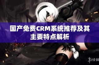 国产免费CRM系统推荐及其主要特点解析