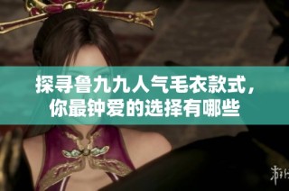 探寻鲁九九人气毛衣款式，你最钟爱的选择有哪些