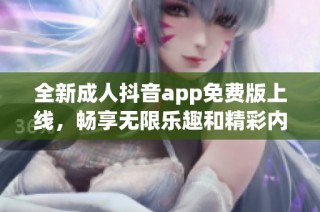全新成人抖音app免费版上线，畅享无限乐趣和精彩内容