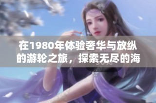 在1980年体验奢华与放纵的游轮之旅，探索无尽的海洋魅力与冒险
