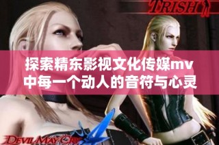 探索精东影视文化传媒mv中每一个动人的音符与心灵深处的共鸣之旅