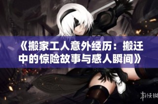 《搬家工人意外经历：搬迁中的惊险故事与感人瞬间》