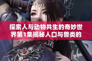 探索人与动物共生的奇妙世界第1集揭秘人口与兽类的故事