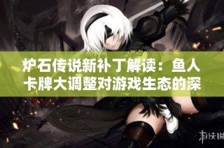 炉石传说新补丁解读：鱼人卡牌大调整对游戏生态的深远影响分析