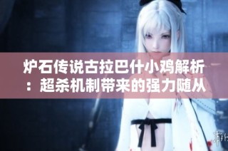 炉石传说古拉巴什小鸡解析：超杀机制带来的强力随从玩法