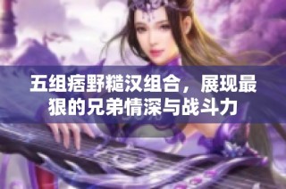 五组痞野糙汉组合，展现最狠的兄弟情深与战斗力
