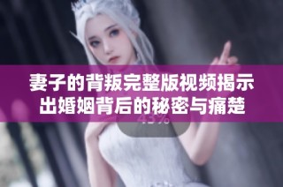 妻子的背叛完整版视频揭示出婚姻背后的秘密与痛楚